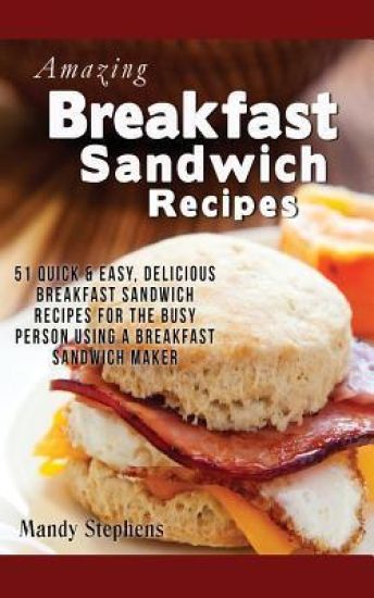 Breakfast Sandwich Recipes: 51 Quick & Easy, Delicious Breakfast Sandwich Recipes for the Busy Person Using a Breakfast Sandwich Maker