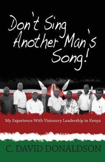 Don't Sing Another Man's Song!: My Experience of Visionary Leadership in Kenya.