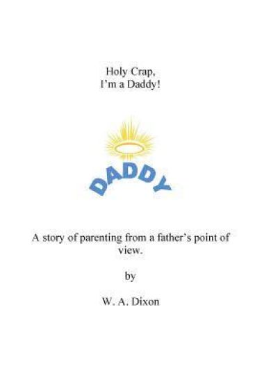 Holy Crap I'm a Daddy! A story of parenting from a fathers point of view.: Holy Crap I'm a Daddy! A story of parenting from a fathers point of view.