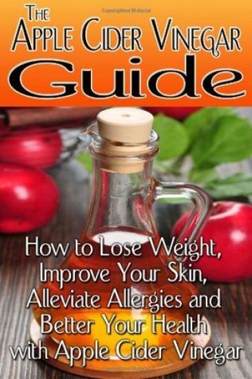 The Apple Cider Vinegar Guide: How to Lose Weight, Improve Your Skin, Alleviate Allergies and Better Your Health with Apple Cider Vinegar