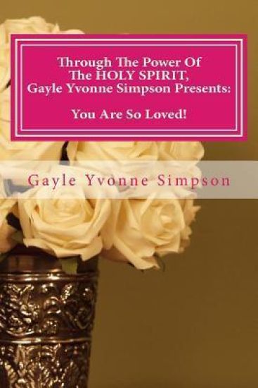 Through The Power Of The HOLY SPIRIT, Gayle Yvonne Simpson Presents: You Are So Loved!