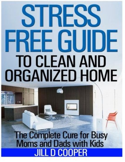 Stress Free Guide to Clean and Organized Home: The Complete Cure for Busy Moms and Dads with Kids