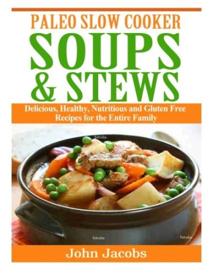 Paleo Slow Cooker Soups & Stews: Delicious, Healthy, Nutritious and Gluten Free Recipes for the Entire Family