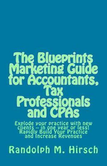 The Blueprints Marketing Guide for Accountants, Tax Professionals and CPAs: Explode your practice with new clients -- in one year or less! Rapidly Bui