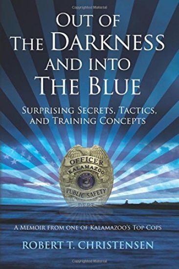 Out of the Darkness and into the Blue: Surprising Secrets, Tactics, and Training Concepts: A Memoir from one of Kalamazoo's Top Cops