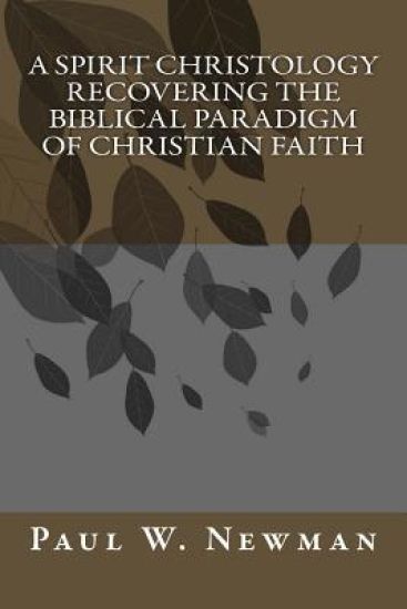A Spirit Christology Recovering the Biblical Paradigm of Christian Faith