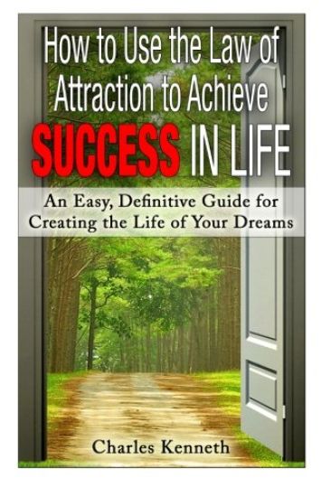 How to Use the Law of Attraction to Achieve Success in Life: An Easy, Definitive Guide for Creating the Life of Your Dreams