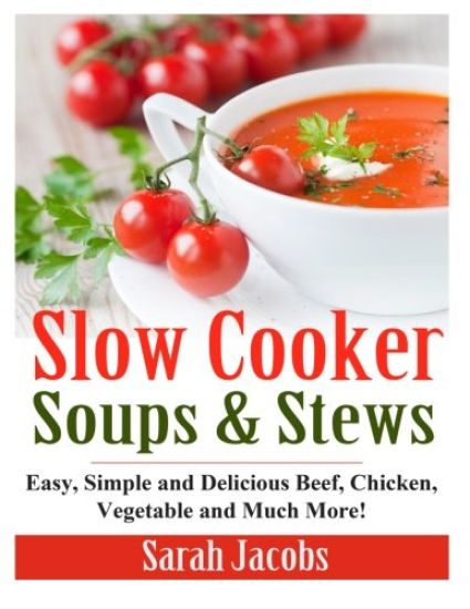 Slow Cooker Soups and Stews: Easy, Simple and Delicious Beef, Chicken, Vegetable and Much More!