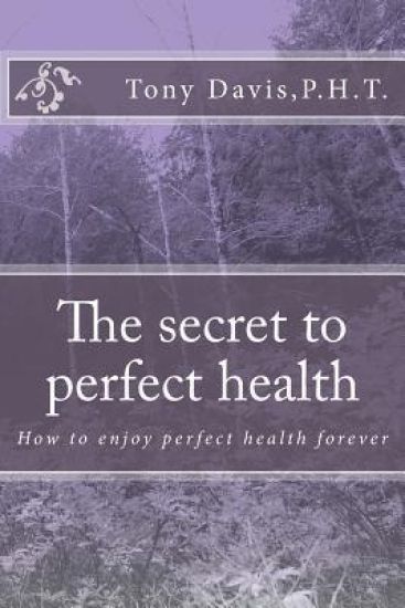 The secret to perfect health: How to enjoy perfect health forever