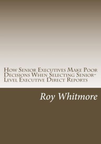How Senior Executives Make Poor Decisions When Selecting Senior-Level Executive Direct Reports: Conversations with Fortune 500 Leaders Reveal the Use