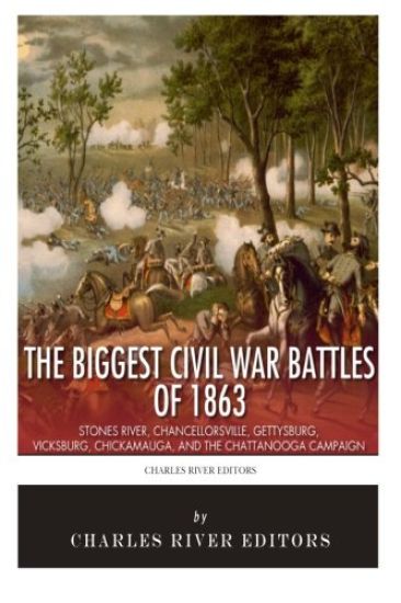 The Biggest Civil War Battles of 1863: Stones River, Chancellorsville, Gettysburg, Vicksburg, Chickamauga, and the Chattanooga Campaign