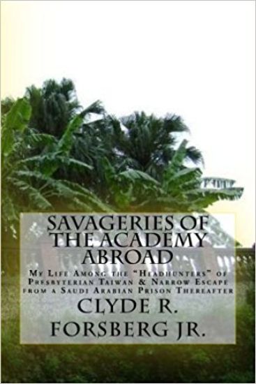 Savageries of the Academy Abroad: My Life Among the "Headhunters" of Presbyterian Taiwan & Narrow Escape from a Saudi Arabian Prison Thereafter