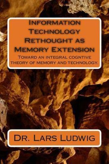 Information Technology Rethought as Memory Extension: Toward an integral cogntive theory of memory and technology.