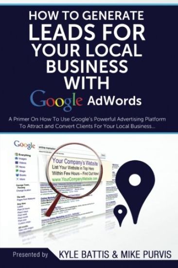 How To Generate Leads For Your Local Business With Google AdWords: A Primer On How To Use Google's Powerful Advertising Platform To Attract and Conver