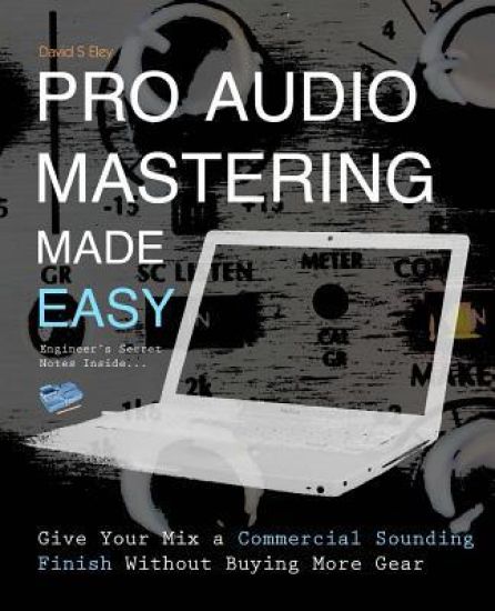 Pro Audio Mastering Made Easy: Give Your Mix a Commercial Sounding Finish Without Buying More Gear