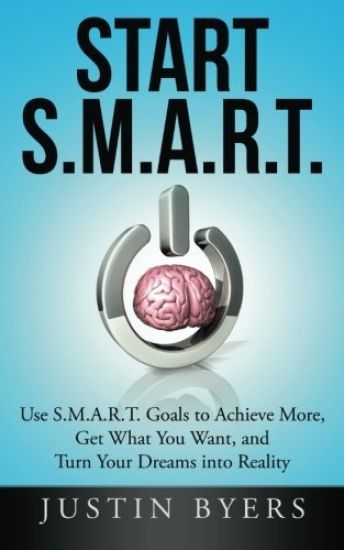 Start S.M.A.R.T.: Use S.M.A.R.T. Goals to Achieve More, Get What You Want, and Turn Your Dreams into Reality