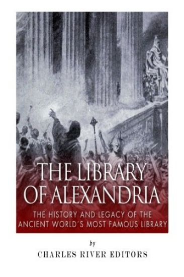 The Library of Alexandria: The History and Legacy of the Ancient World's Most Famous Library