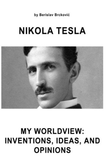 Nikola Tesla My Worldview: Inventions, Ideas, and Opinions