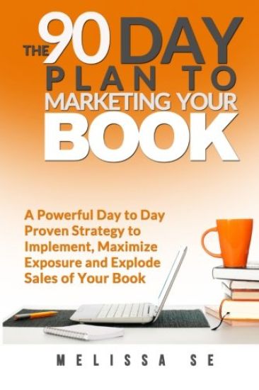 The 90 Day Plan to Marketing Your Book: A Powerful Day to Day Proven Strategy to Implement, Maximize Exposure and Explode Sales of Your Book