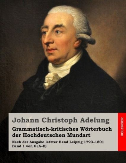 Grammatisch-kritisches Wörterbuch der Hochdeutschen Mundart: Nach der Ausgabe letzter Hand 1793-1801 Band 1 von 6 (A-B)