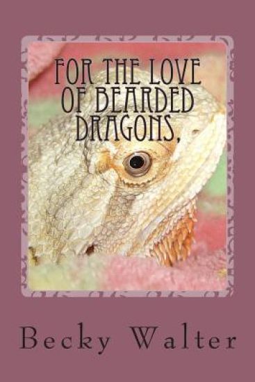 For The love of Bearded Dragons,: Tales of Rescue, Rehab and Love.
