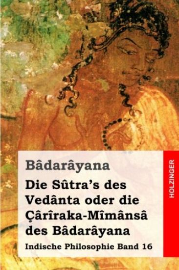 Die Sûtra's des Vedânta oder die Çârîraka-Mîmânsâ des Bâdarâyana: Indische Philosophie Band 16