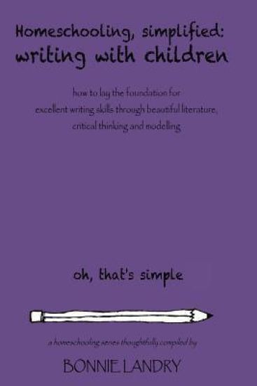 Homeschooling, Simplified Writing With Children: Homeschooling, simplified: teaching children writing how to lay the foundation for excellent writing