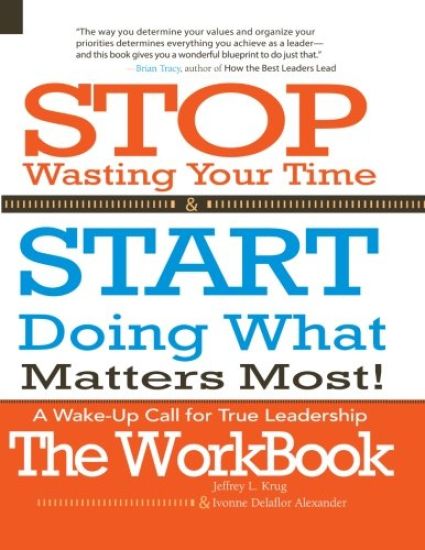 Stop Wasting Your Time & START Doing What Matters Most! The WORKBOOK!: A Wake-Up Call For True Leadership
