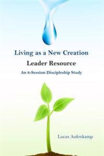 Living as a New Creation Leader Resource: An 8-Week Discipleship Study