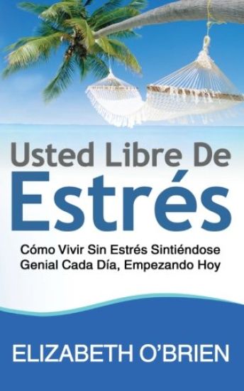 Usted Libre De Estrés: Cómo Vivir Sin Estrés Sintiéndose Genial Cada Día, Empezando Hoy