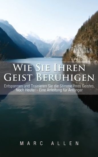 Wie Sie Ihren Geist beruhigen: Entspannen und trainieren Sie die Stimme Ihres Geistes, noch heute! - Eine Anleitung für Anfänger