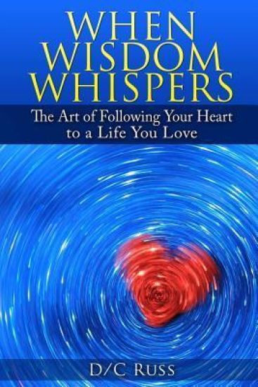 When Wisdom Whispers: The Art of Following Your Heart to a Life You Love