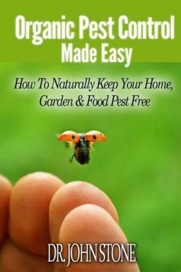 Organic Pest Control Made Easy: How To Naturally Keep Your Home, Garden & Food Pest Free