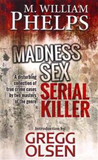 Madness. Sex. Serial Killer.: A Disturbing Collection of True Crime Cases by Two Masters of the Genre