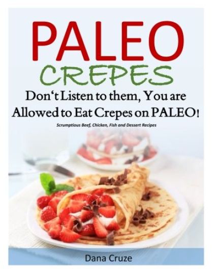 Paleo Crepes: Don't Listen to Them, You are Allowed to Eat Crepes on PALEO! Scrumptious Beef, Chicken, Fish and Dessert Recipes