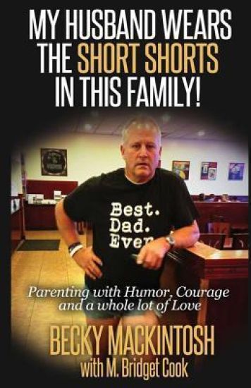 My Husband Wears The Short Shorts In THIS Family!: Parenting With Humor, Courage And A Whole Lot Of Love
