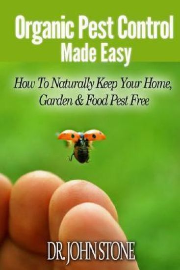 Organic Pest Control Made Easy: How To Naturally Keep Your Home, Garden & Food Pest Free