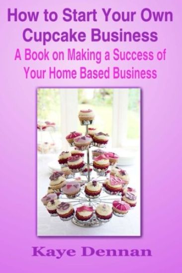 How to Start Your Own Cupcake Business: A Book on Making a Success of Your Home Based Business