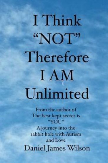 I Think "NOT" therefore I am unlimited: from the author of the book The best kept secret is "YOU" A journey into the rabbit hole with Autism and Love