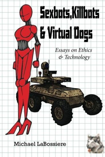 Sexbots, Killbots & Virtual Dogs: Essays on Ethics & Technology