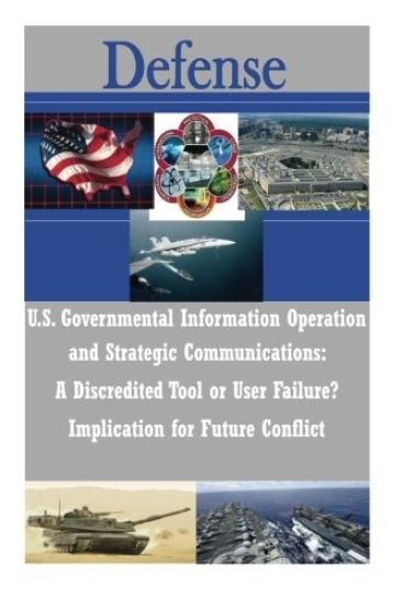 U.S. Governmental Information Operations and Strategic Communications - A Discredited Tool or User Failure? Implications for Future Conflict