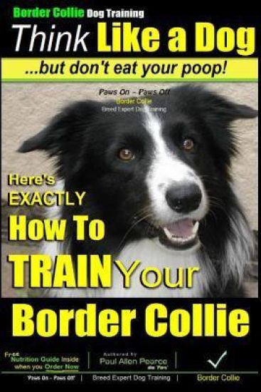 Border Collie Dog Training - Think Like a Dog, But Don't Eat Your Poop!: Here's Exactly How to Train Your Border Collie