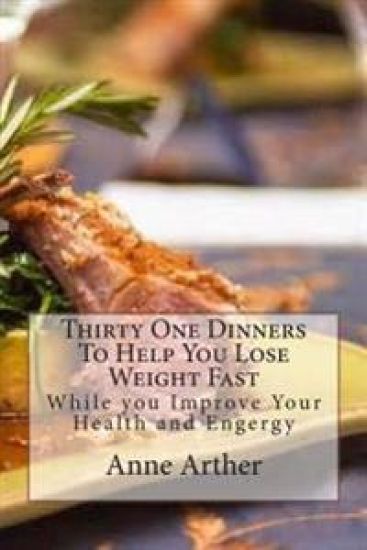 Thirty One Dinners to Help You Lose Weight Fast: While Maintaining High Energy And Good Health