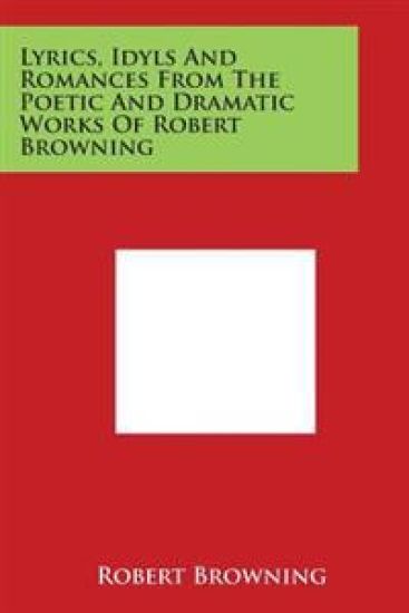 Lyrics, Idyls And Romances From The Poetic And Dramatic Works Of Robert Browning