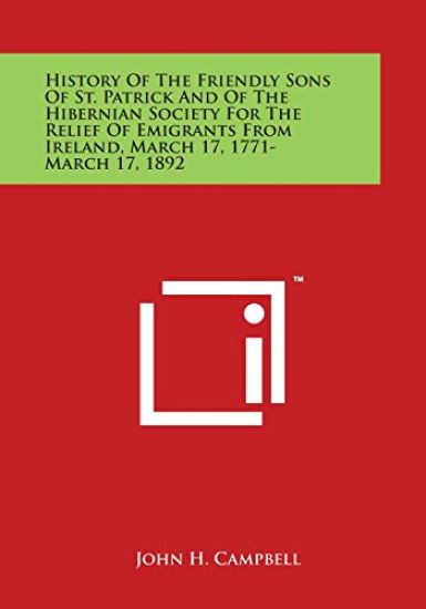 History Of The Friendly Sons Of St. Patrick And Of The Hibernian Society For The Relief Of Emigrants From Ireland, March 17, 1771-March 17, 1892