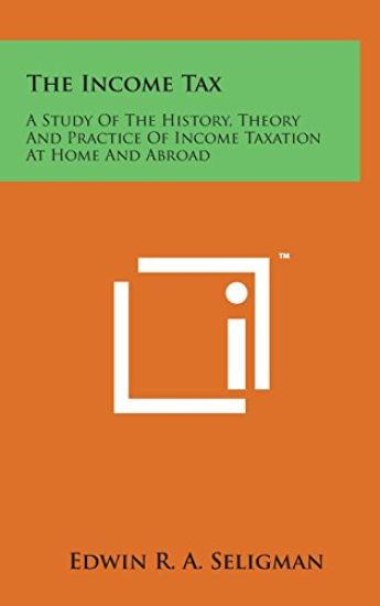 The Income Tax: A Study of the History, Theory and Practice of Income Taxation at Home and Abroad