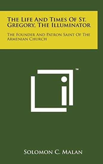 The Life and Times of St. Gregory, the Illuminator: The Founder and Patron Saint of the Armenian Church
