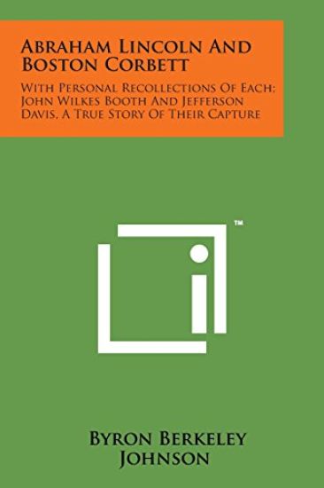 Abraham Lincoln and Boston Corbett: With Personal Recollections of Each; John Wilkes Booth and Jefferson Davis, a True Story of Their Capture