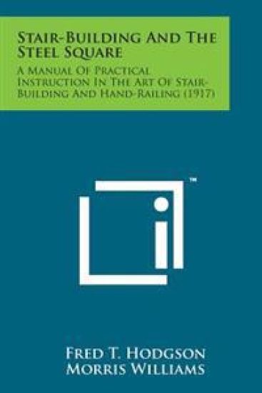 Stair-Building and the Steel Square: A Manual of Practical Instruction in the Art of Stair-Building and Hand-Railing (1917)
