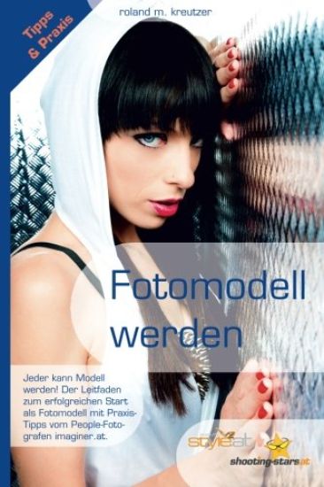Fotomodell werden - Leitfaden zum erfolgreichen Start als Model: Jeder kann erfolgreiches Modell werden! Ratgeber, Tipps, Begriffe, Kontakte und Vorau